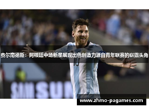 费尔南德斯:阿根廷中场新星展现出色创造力源自青年联赛的崭露头角 费尔南德斯:阿根廷中场新星展现出色创造力源自青年联赛的崭露头角