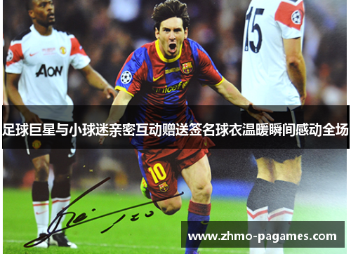 足球巨星与小球迷亲密互动赠送签名球衣温暖瞬间感动全场 足球巨星与小球迷亲密互动赠送签名球衣温暖瞬间感动全场