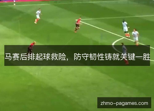 马赛后排起球救险,防守韧性铸就关键一胜 马赛后排起球救险,防守韧性铸就关键一胜