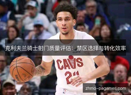 克利夫兰骑士射门质量评估:禁区选择与转化效率 克利夫兰骑士射门质量评估:禁区选择与转化效率