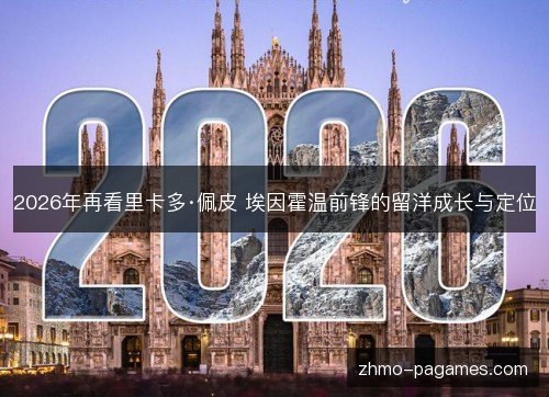 2026年再看里卡多·佩皮 埃因霍温前锋的留洋成长与定位 2026年再看里卡多·佩皮 埃因霍温前锋的留洋成长与定位